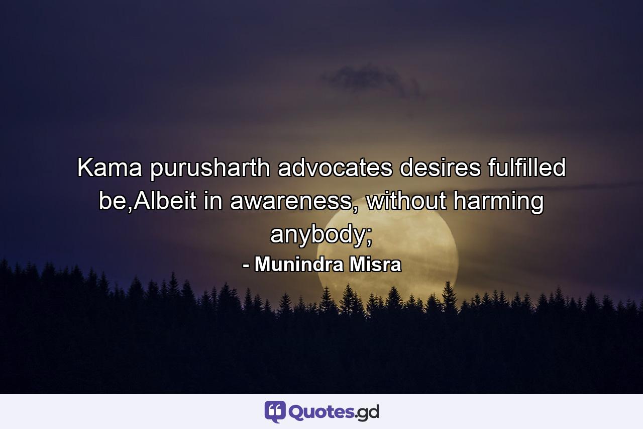 Kama purusharth advocates desires fulfilled be,Albeit in awareness, without harming anybody; - Quote by Munindra Misra