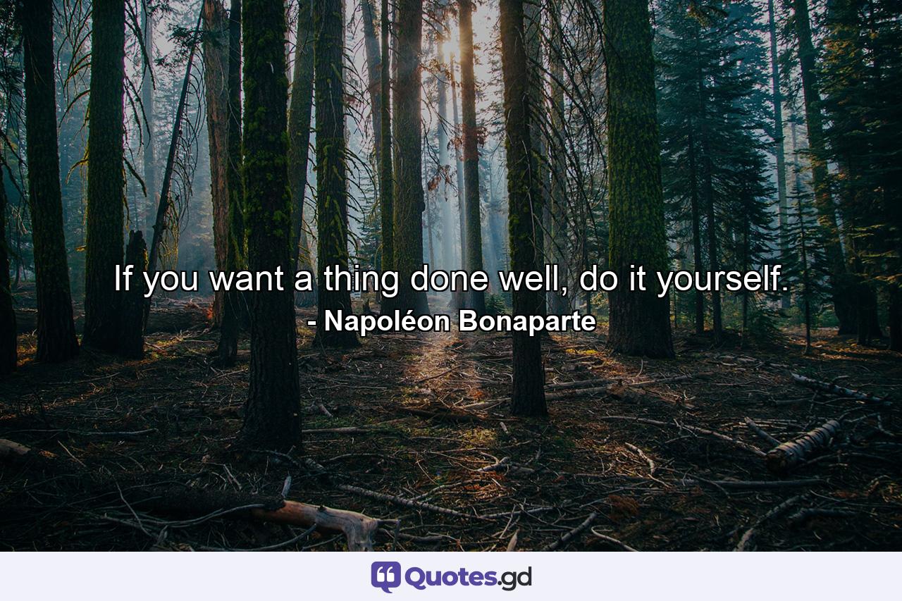 If you want a thing done well, do it yourself. - Quote by Napoléon Bonaparte