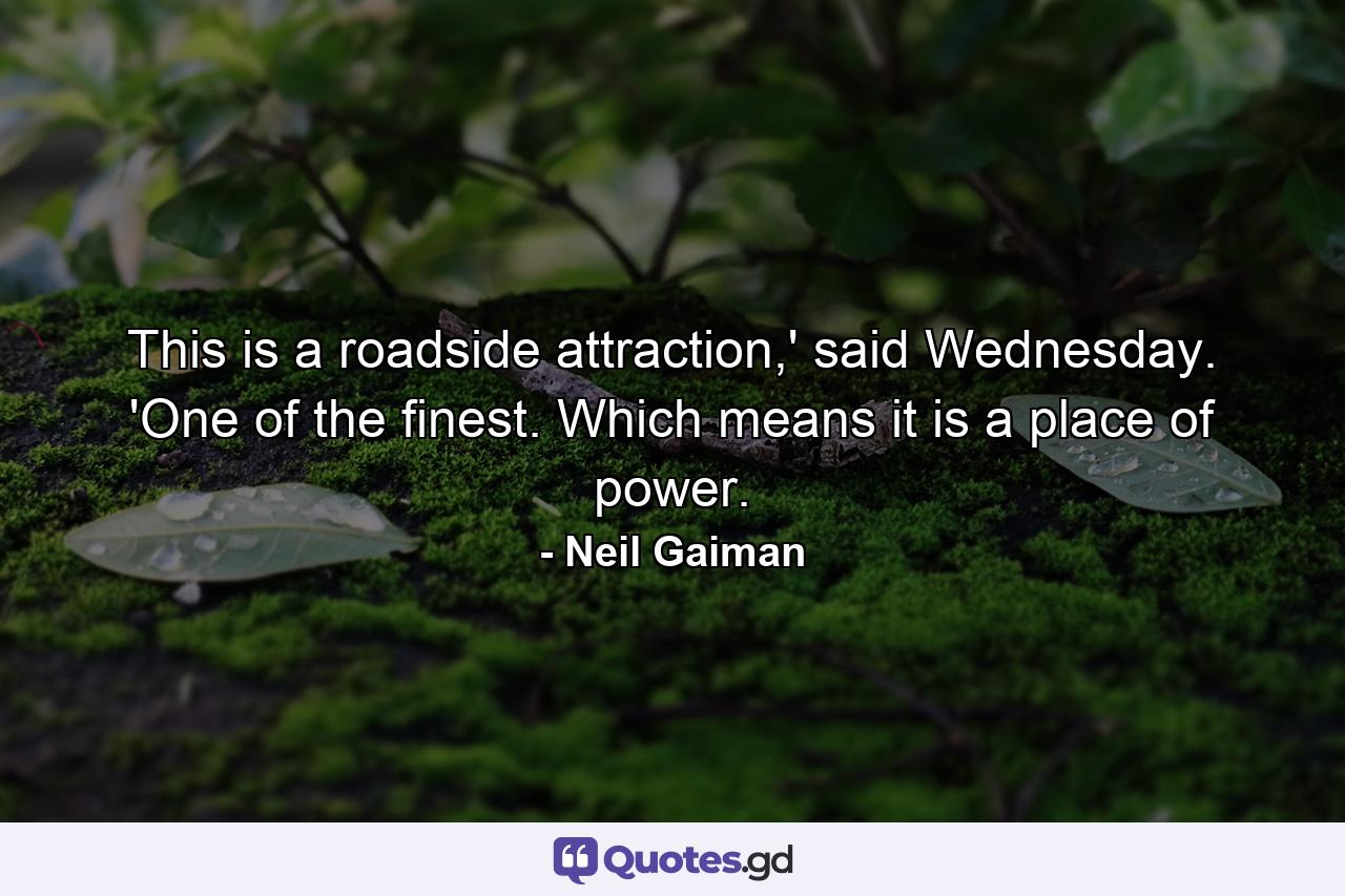 This is a roadside attraction,' said Wednesday. 'One of the finest. Which means it is a place of power. - Quote by Neil Gaiman