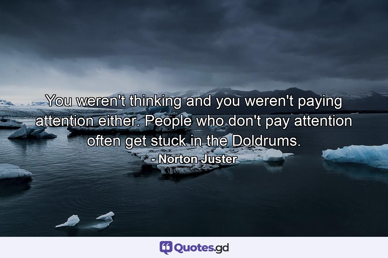 You weren't thinking and you weren't paying attention either. People who don't pay attention often get stuck in the Doldrums. - Quote by Norton Juster