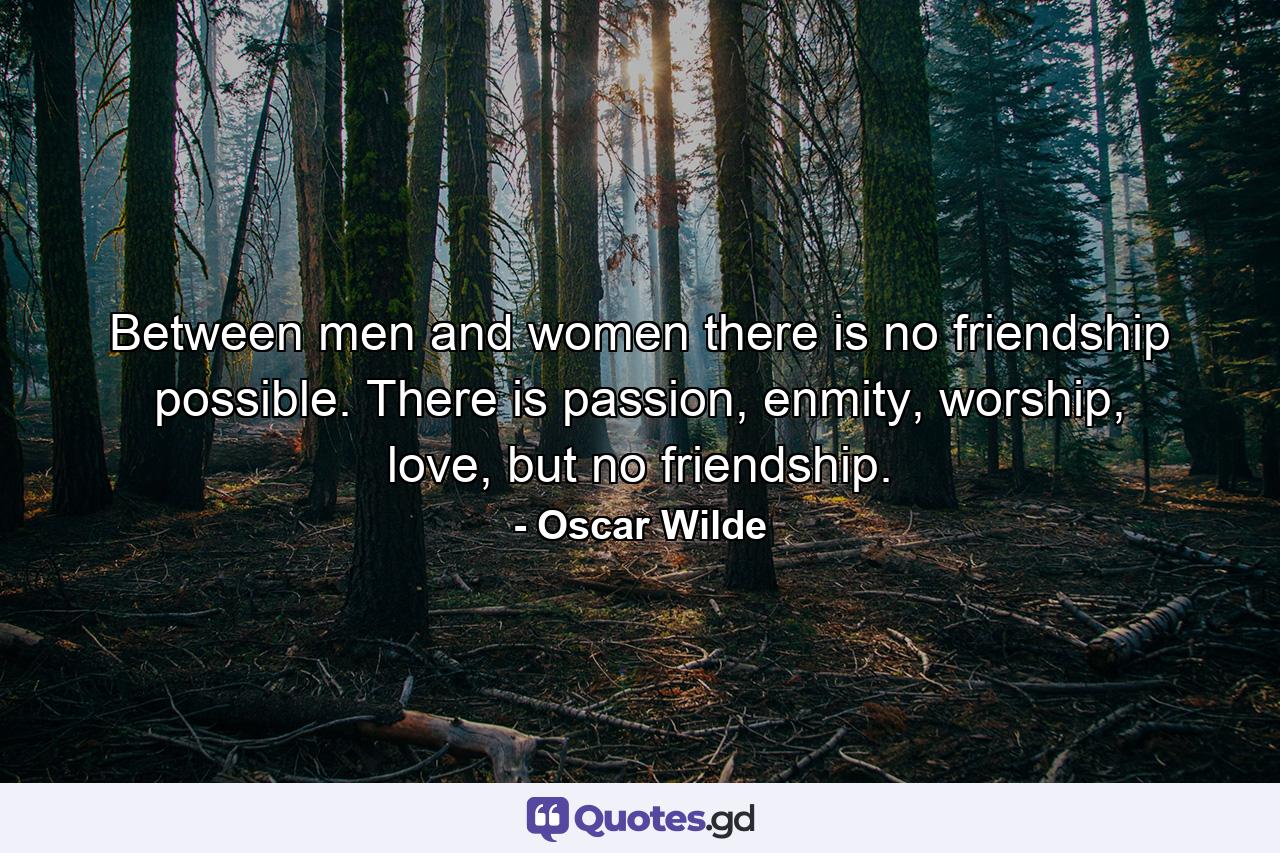 Between men and women there is no friendship possible. There is passion, enmity, worship, love, but no friendship. - Quote by Oscar Wilde