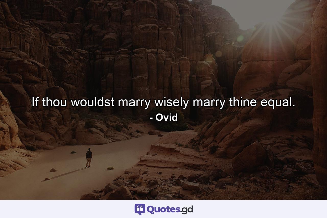 If thou wouldst marry wisely  marry thine equal. - Quote by Ovid