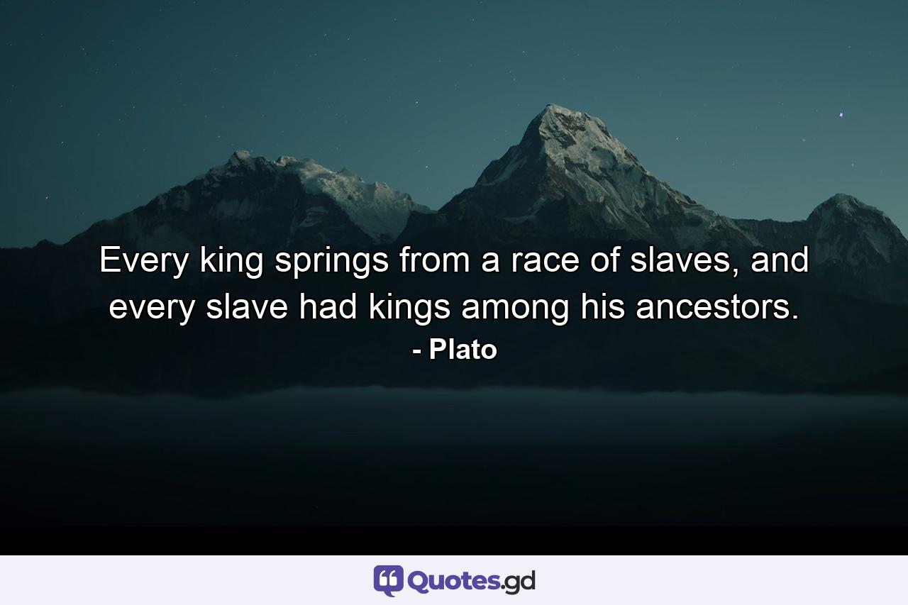 Every king springs from a race of slaves, and every slave had kings among his ancestors. - Quote by Plato