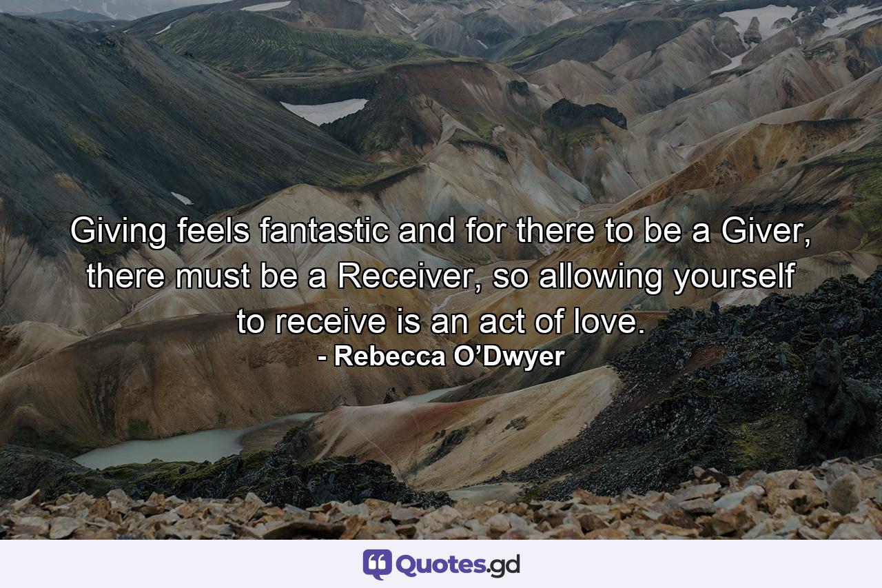 Giving feels fantastic and for there to be a Giver, there must be a Receiver, so allowing yourself to receive is an act of love. - Quote by Rebecca O’Dwyer