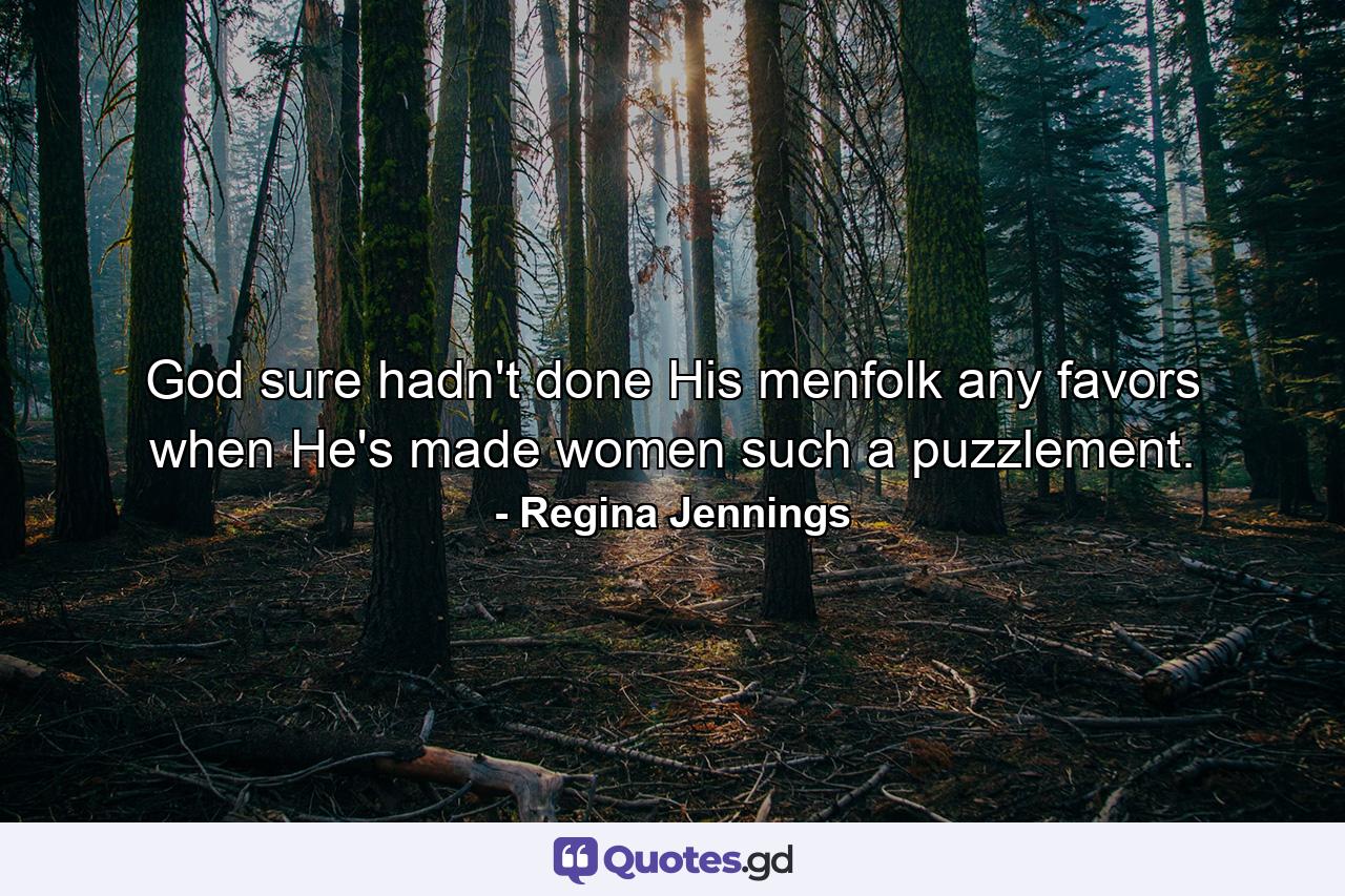 God sure hadn't done His menfolk any favors when He's made women such a puzzlement. - Quote by Regina Jennings