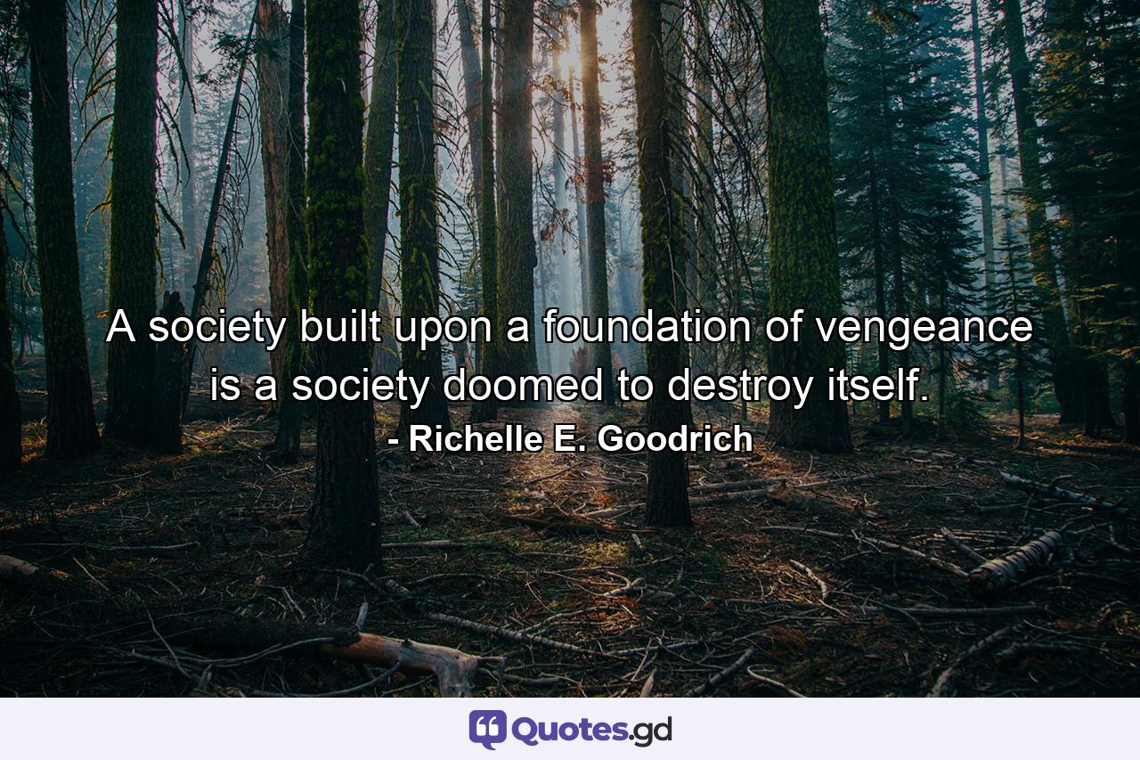 A society built upon a foundation of vengeance is a society doomed to destroy itself. - Quote by Richelle E. Goodrich