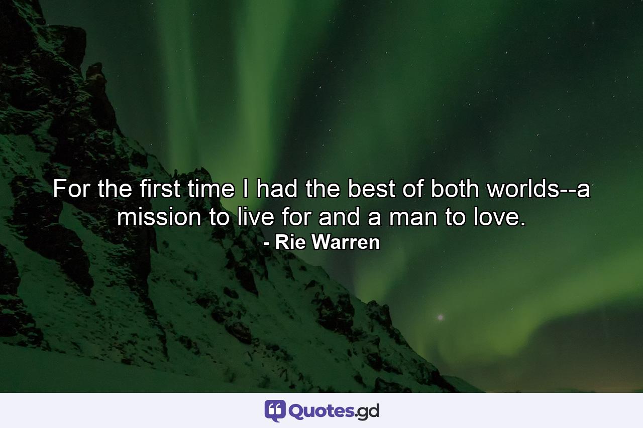 For the first time I had the best of both worlds--a mission to live for and a man to love. - Quote by Rie Warren