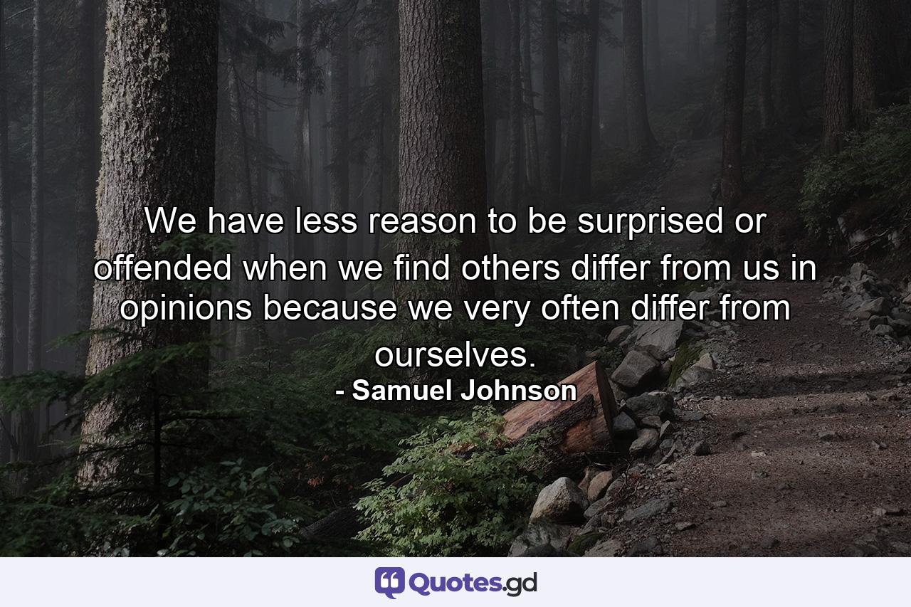 We have less reason to be surprised or offended when we find others differ from us in opinions because we very often differ from ourselves. - Quote by Samuel Johnson