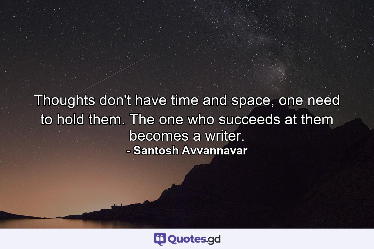 Thoughts don't have time and space, one need to hold them. The one who succeeds at them becomes a writer. - Quote by Santosh Avvannavar