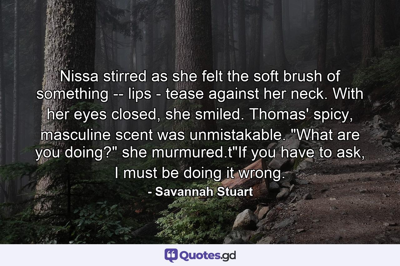 Nissa stirred as she felt the soft brush of something -- lips - tease against her neck. With her eyes closed, she smiled. Thomas' spicy, masculine scent was unmistakable. 