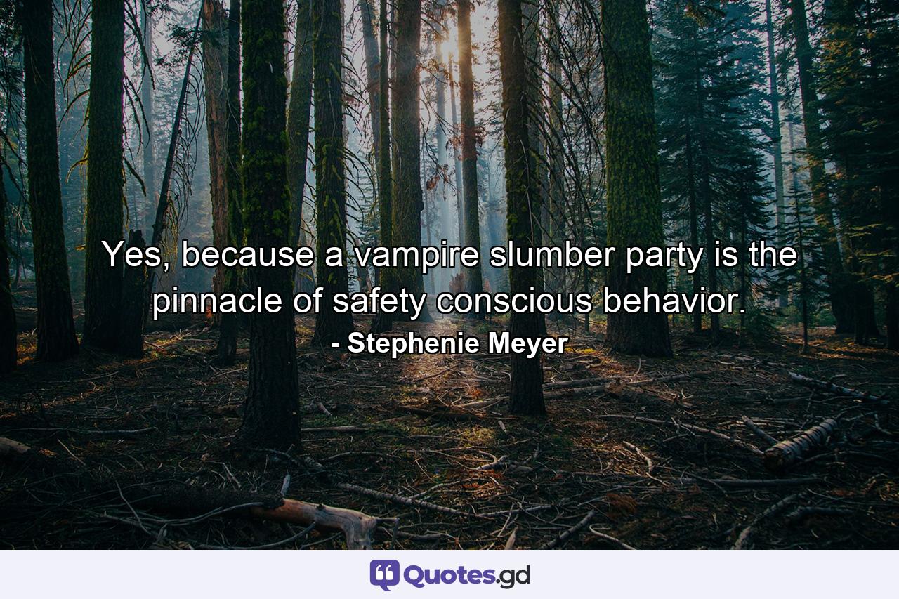 Yes, because a vampire slumber party is the pinnacle of safety conscious behavior. - Quote by Stephenie Meyer