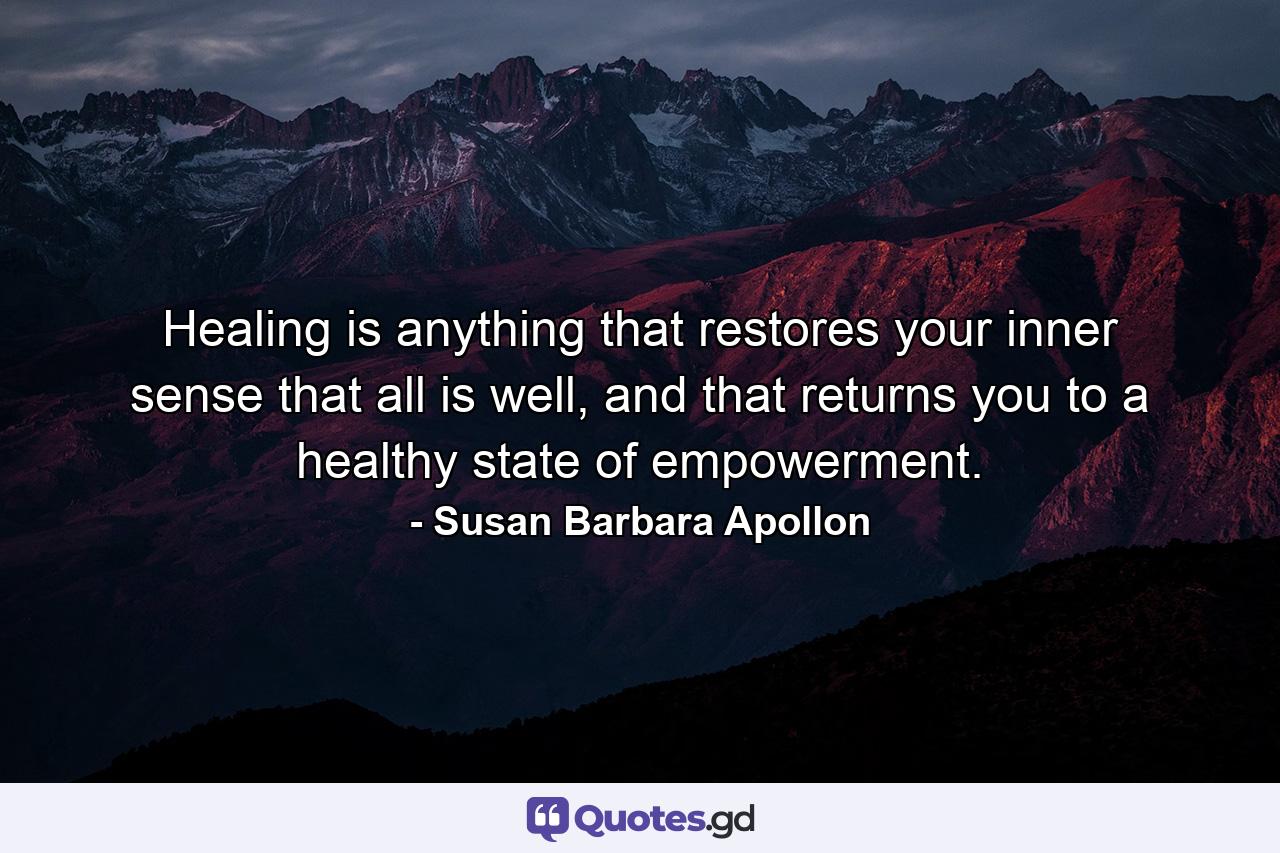 Healing is anything that restores your inner sense that all is well, and that returns you to a healthy state of empowerment. - Quote by Susan Barbara Apollon