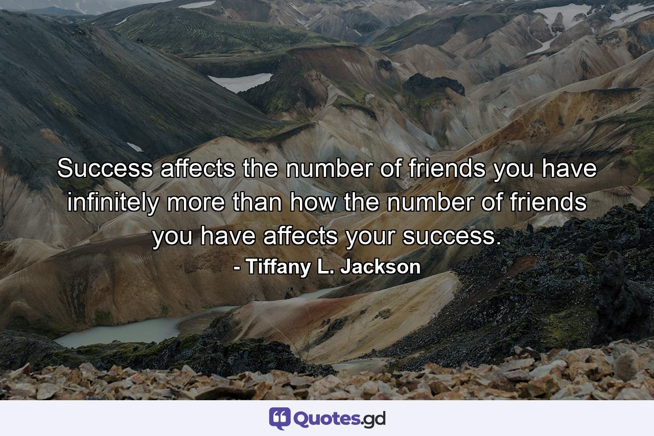 Success affects the number of friends you have infinitely more than how the number of friends you have affects your success. - Quote by Tiffany L. Jackson