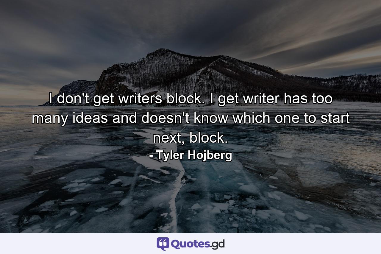 I don't get writers block. I get writer has too many ideas and doesn't know which one to start next, block. - Quote by Tyler Hojberg