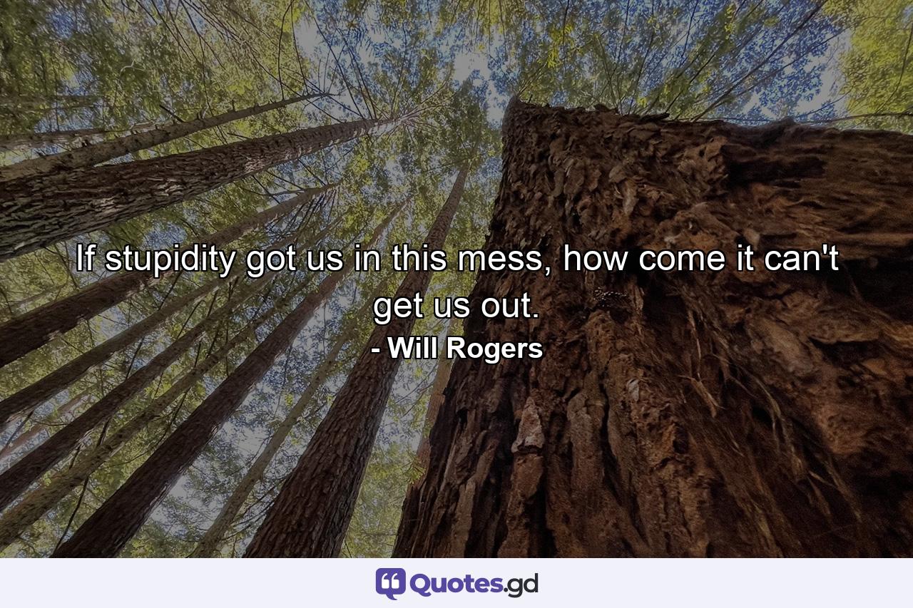 If stupidity got us in this mess, how come it can't get us out. - Quote by Will Rogers