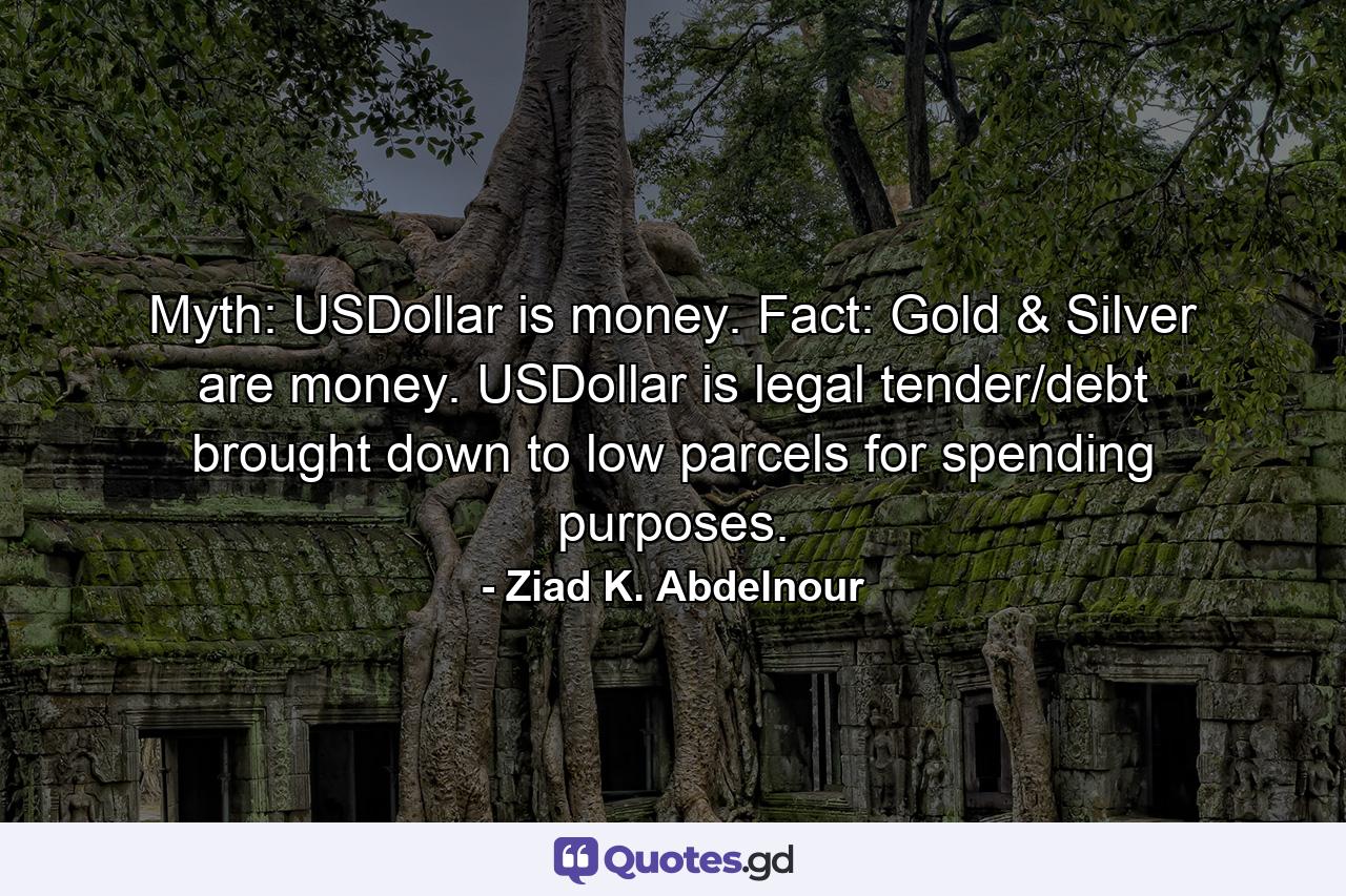 Myth: USDollar is money. Fact: Gold & Silver are money. USDollar is legal tender/debt brought down to low parcels for spending purposes. - Quote by Ziad K. Abdelnour