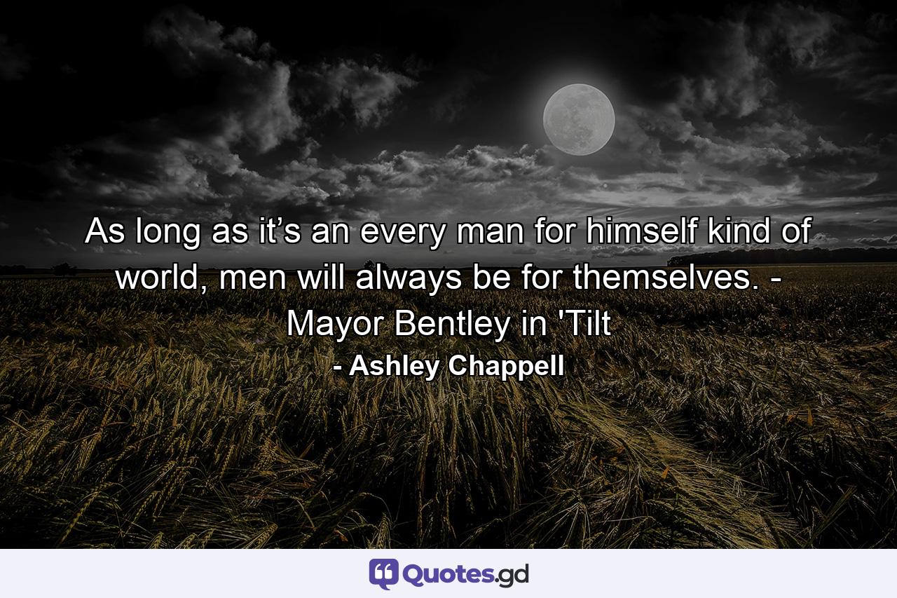 As long as it’s an every man for himself kind of world, men will always be for themselves. - Mayor Bentley in 'Tilt - Quote by Ashley Chappell