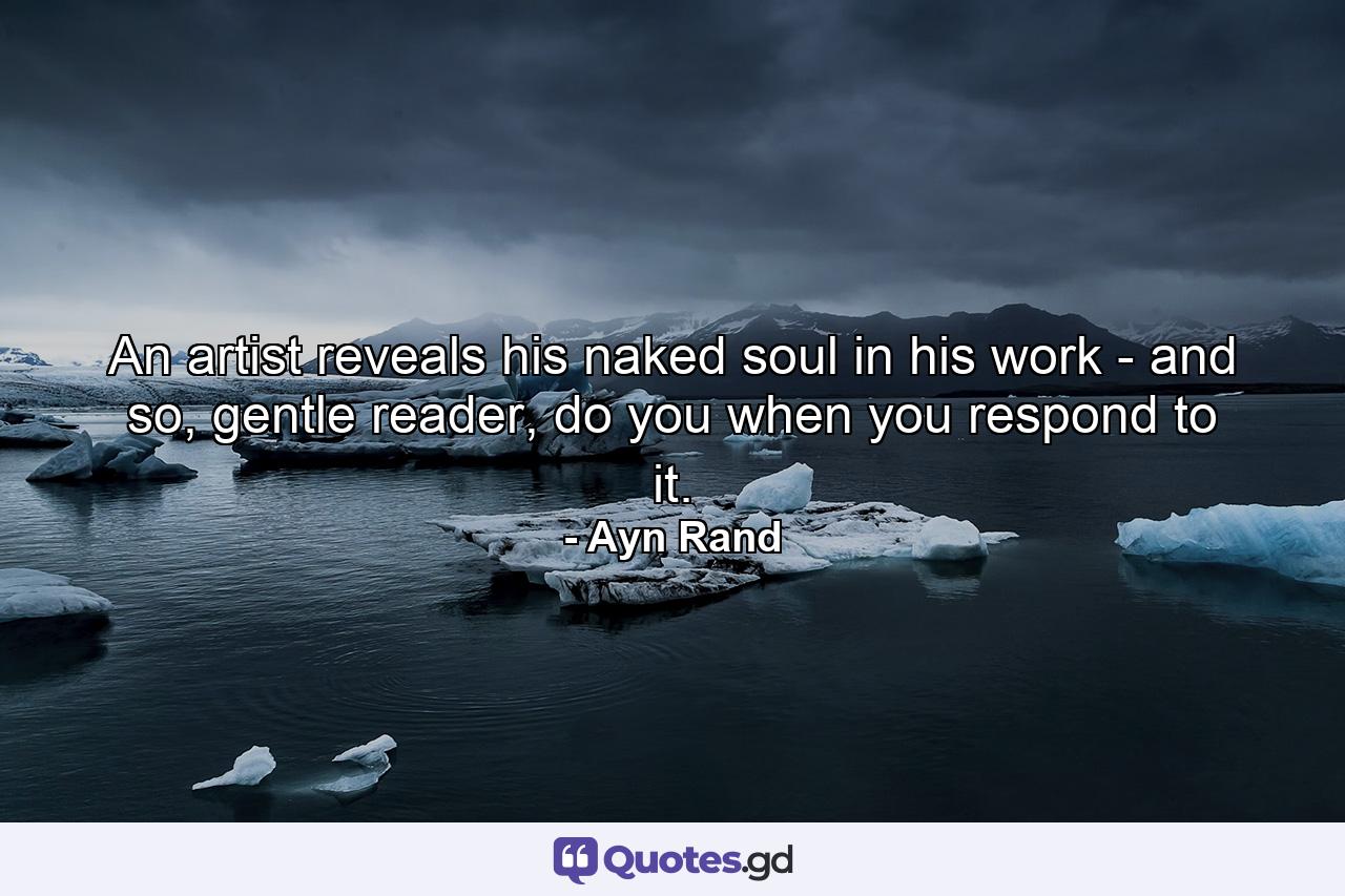 An artist reveals his naked soul in his work - and so, gentle reader, do you when you respond to it. - Quote by Ayn Rand