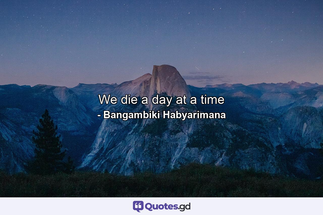 We die a day at a time - Quote by Bangambiki Habyarimana