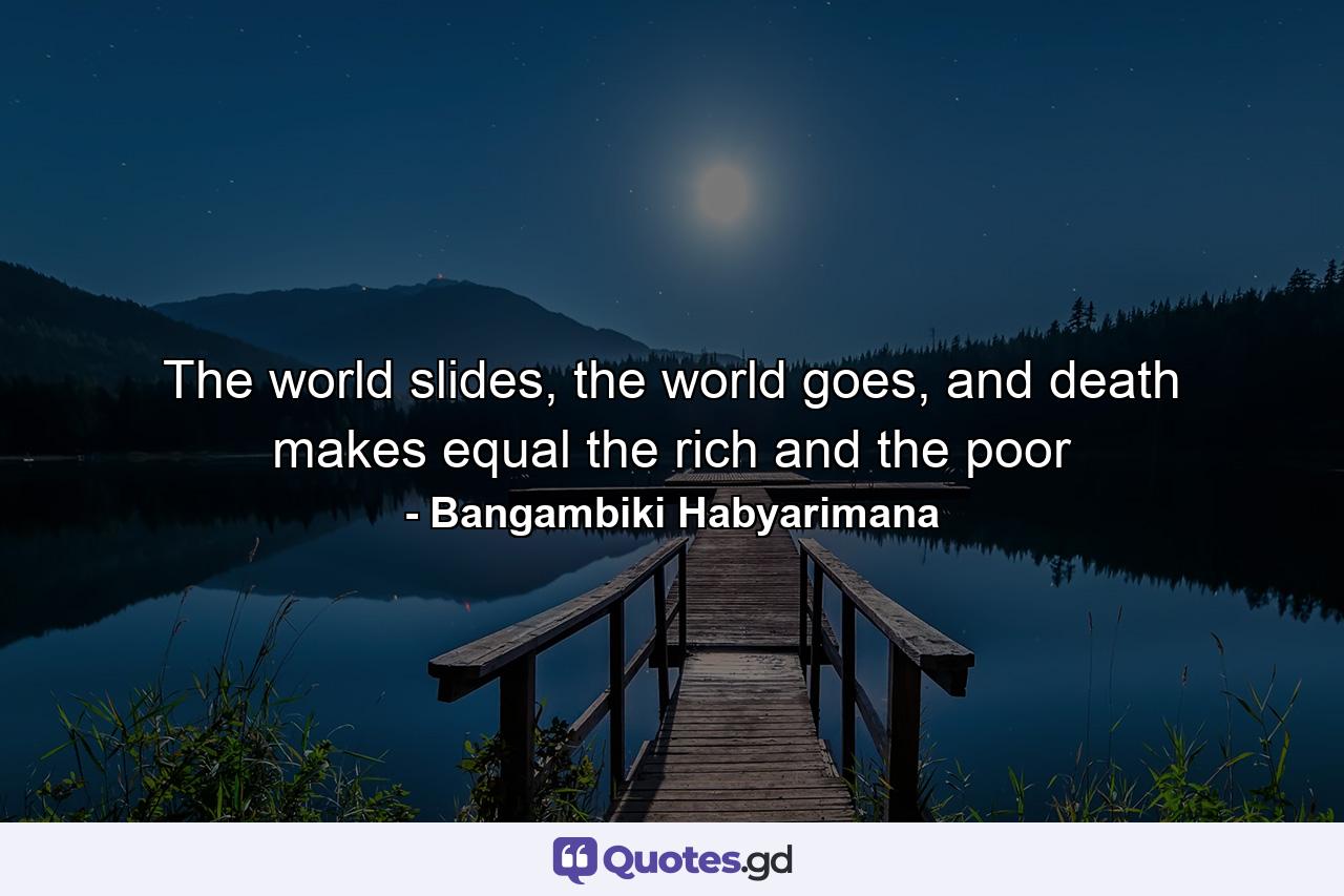 The world slides, the world goes, and death makes equal the rich and the poor - Quote by Bangambiki Habyarimana