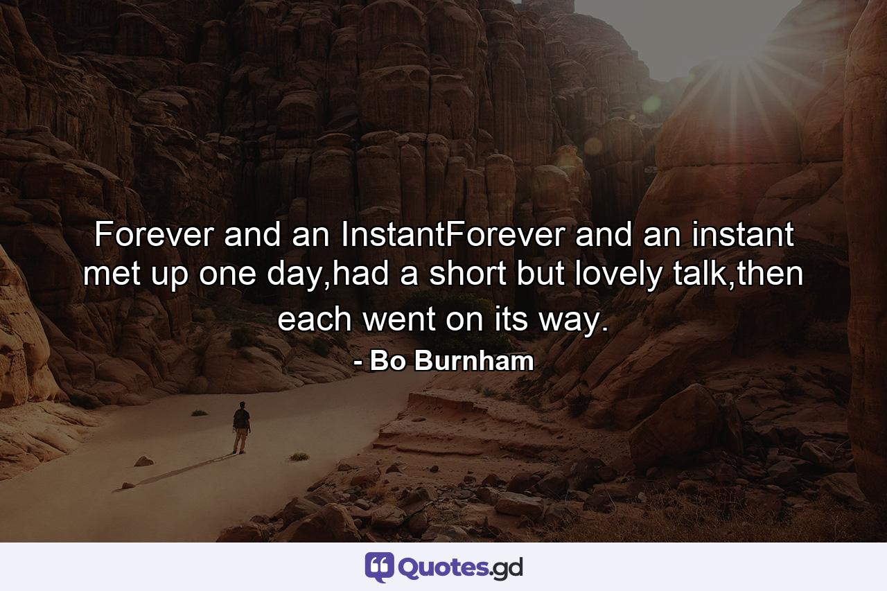 Forever and an InstantForever and an instant met up one day,had a short but lovely talk,then each went on its way. - Quote by Bo Burnham