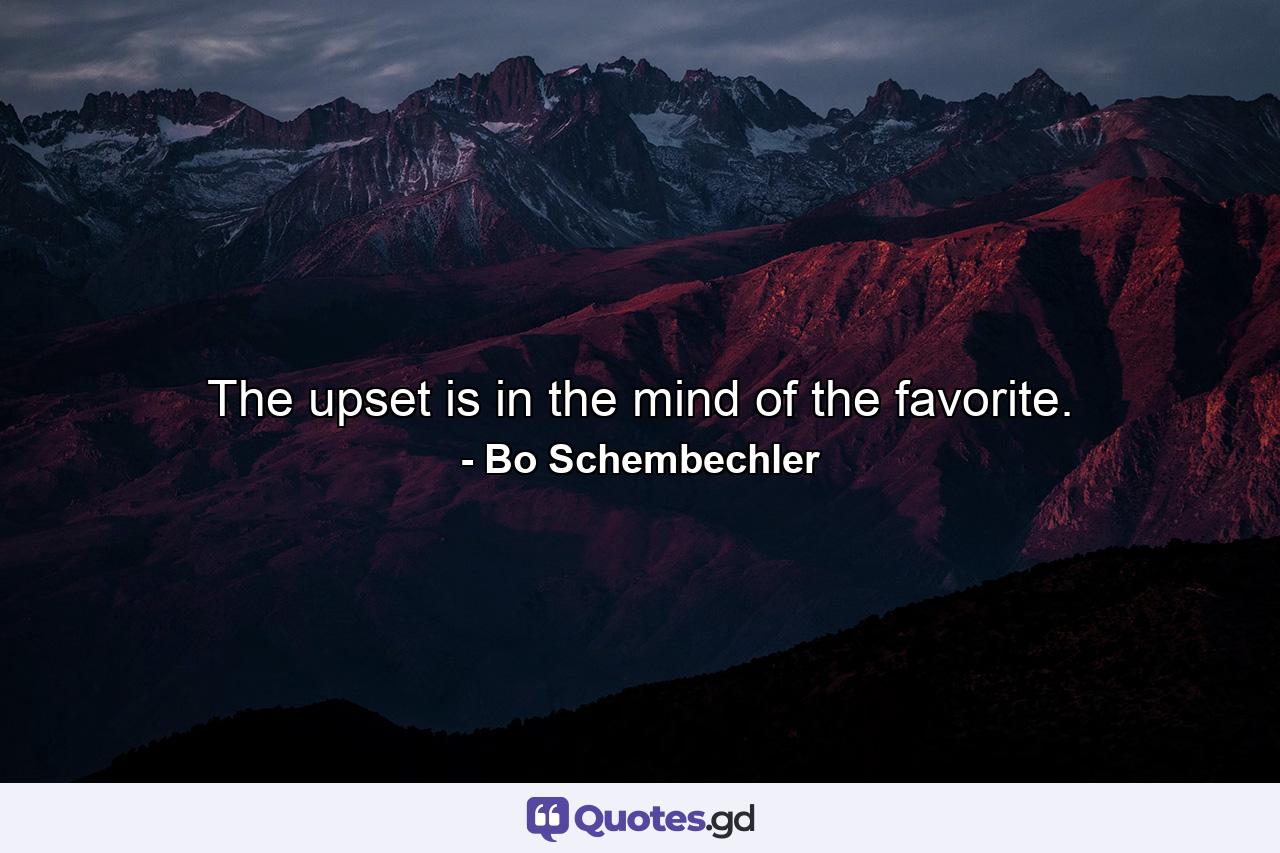 The upset is in the mind of the favorite. - Quote by Bo Schembechler