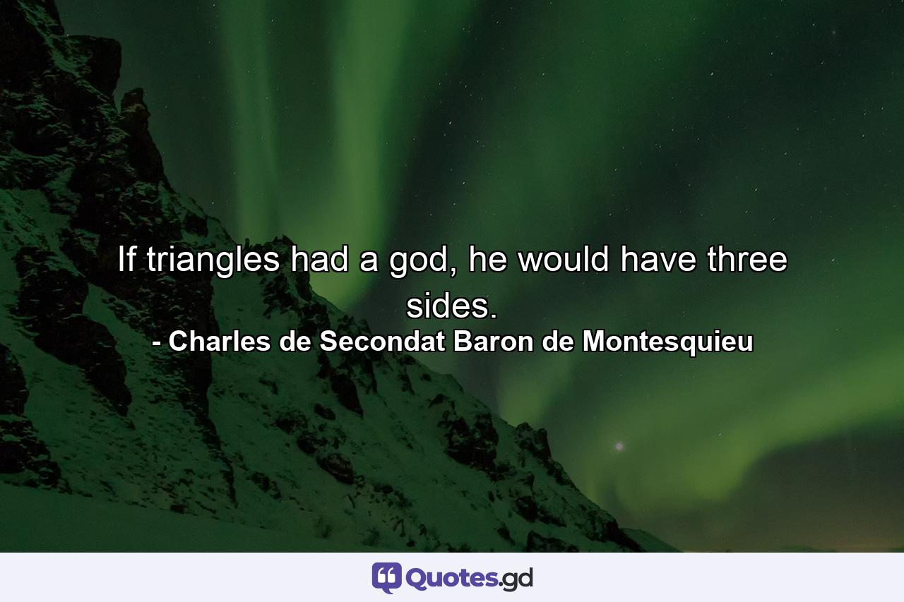 If triangles had a god, he would have three sides. - Quote by Charles de Secondat Baron de Montesquieu