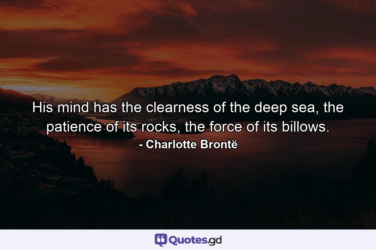 His mind has the clearness of the deep sea, the patience of its rocks, the force of its billows. - Quote by Charlotte Brontë