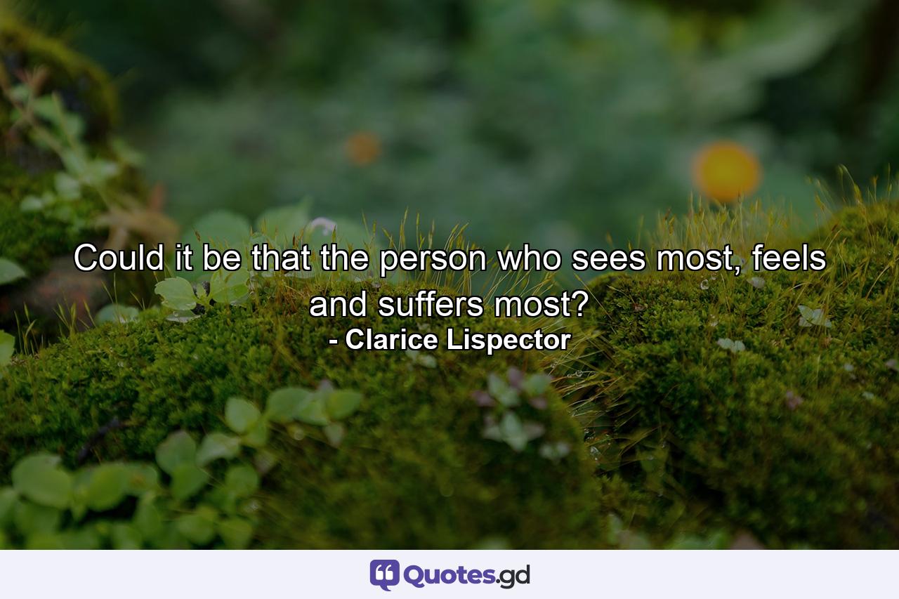 Could it be that the person who sees most, feels and suffers most? - Quote by Clarice Lispector