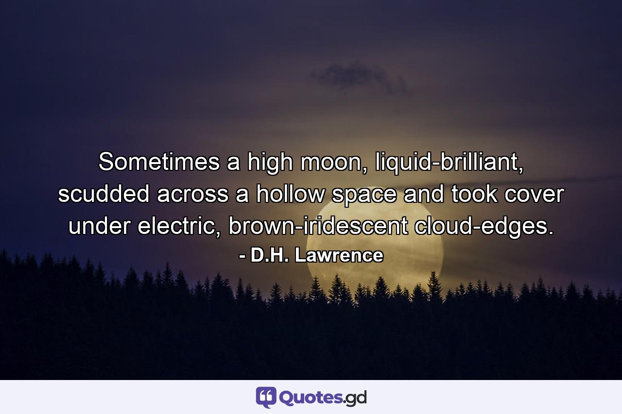 Sometimes a high moon, liquid-brilliant, scudded across a hollow space and took cover under electric, brown-iridescent cloud-edges. - Quote by D.H. Lawrence