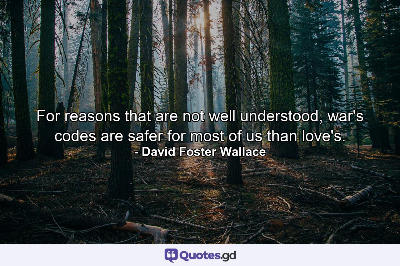 For reasons that are not well understood, war's codes are safer for most of us than love's. - Quote by David Foster Wallace