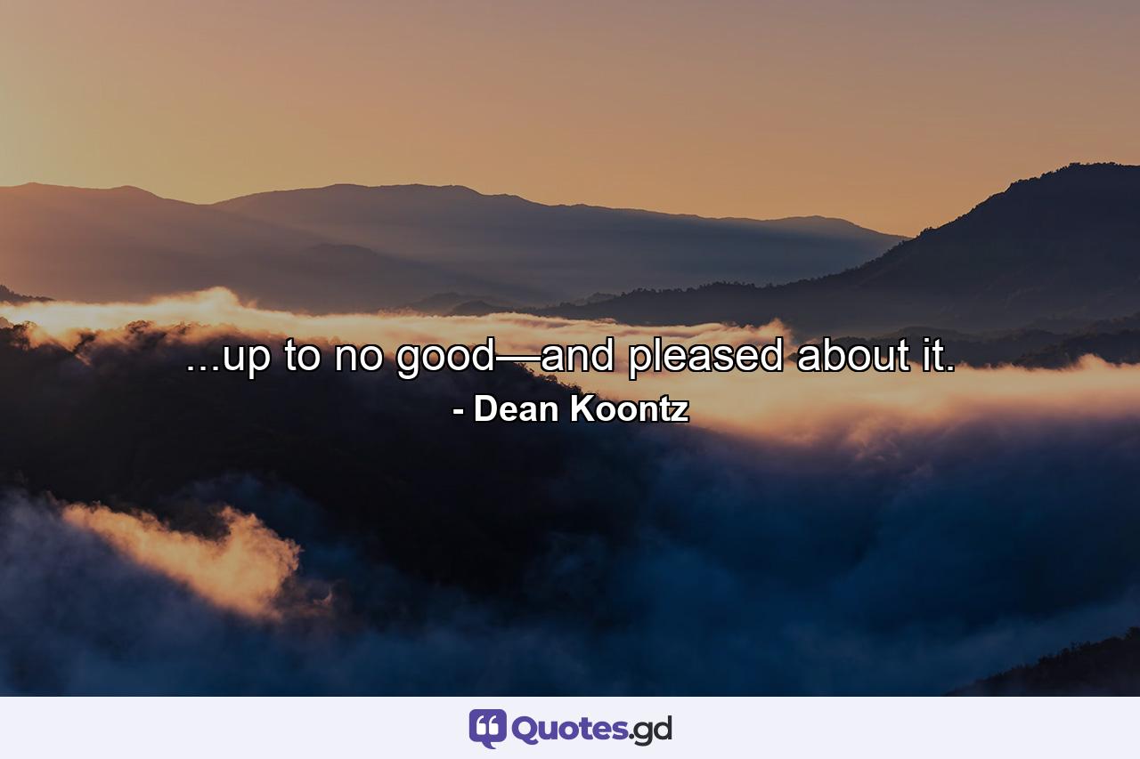 ...up to no good—and pleased about it. - Quote by Dean Koontz