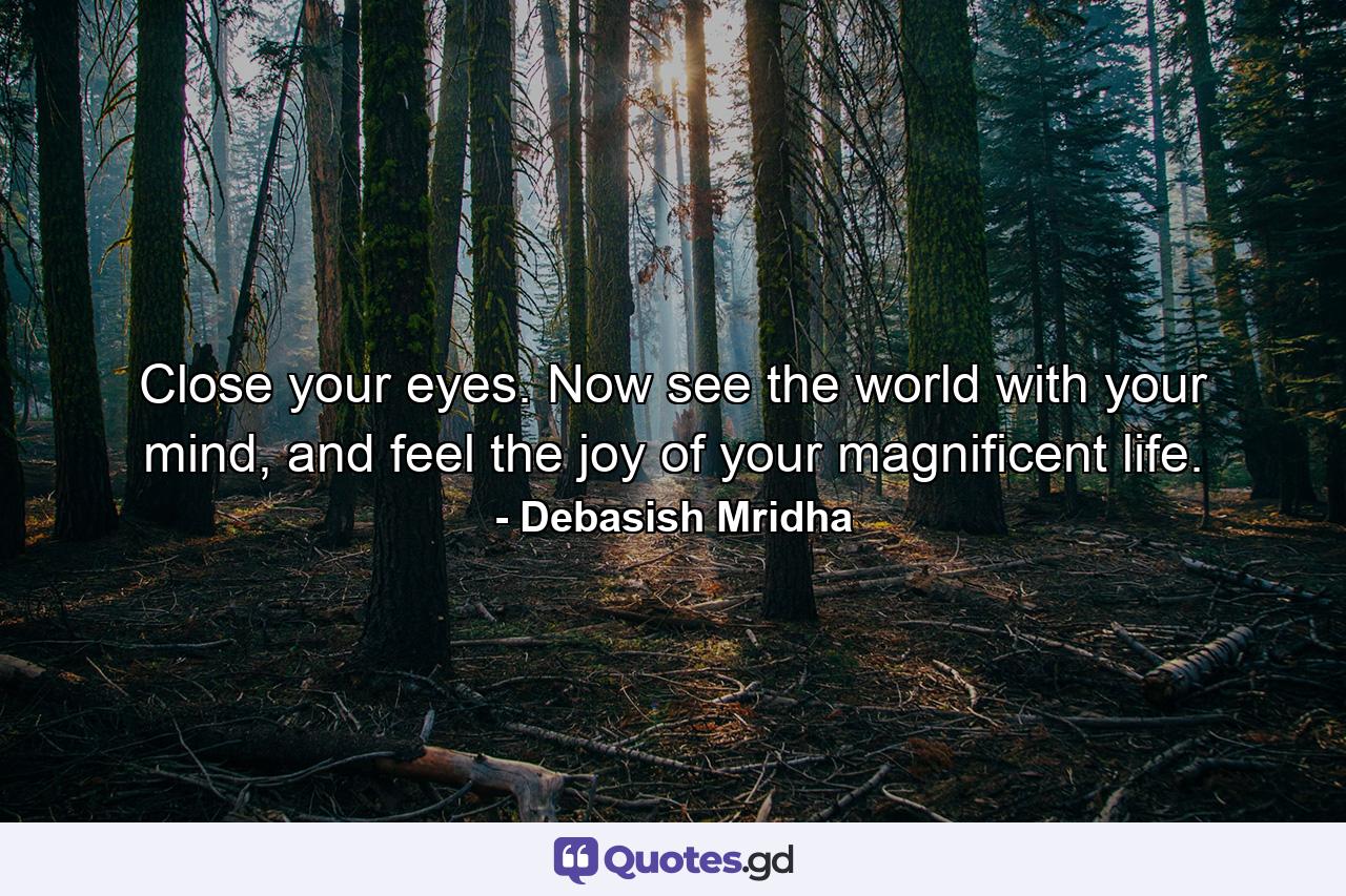 Close your eyes. Now see the world with your mind, and feel the joy of your magnificent life. - Quote by Debasish Mridha