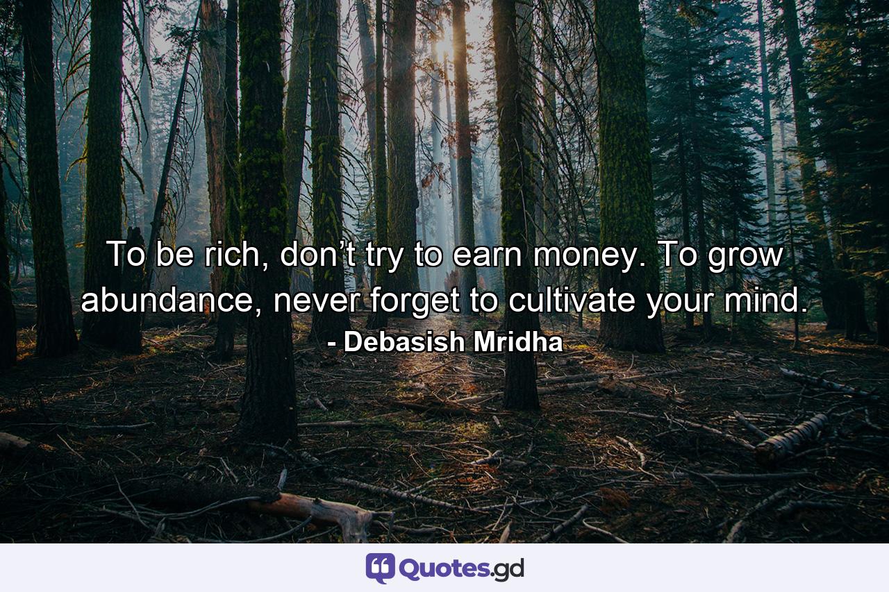 To be rich, don’t try to earn money. To grow abundance, never forget to cultivate your mind. - Quote by Debasish Mridha