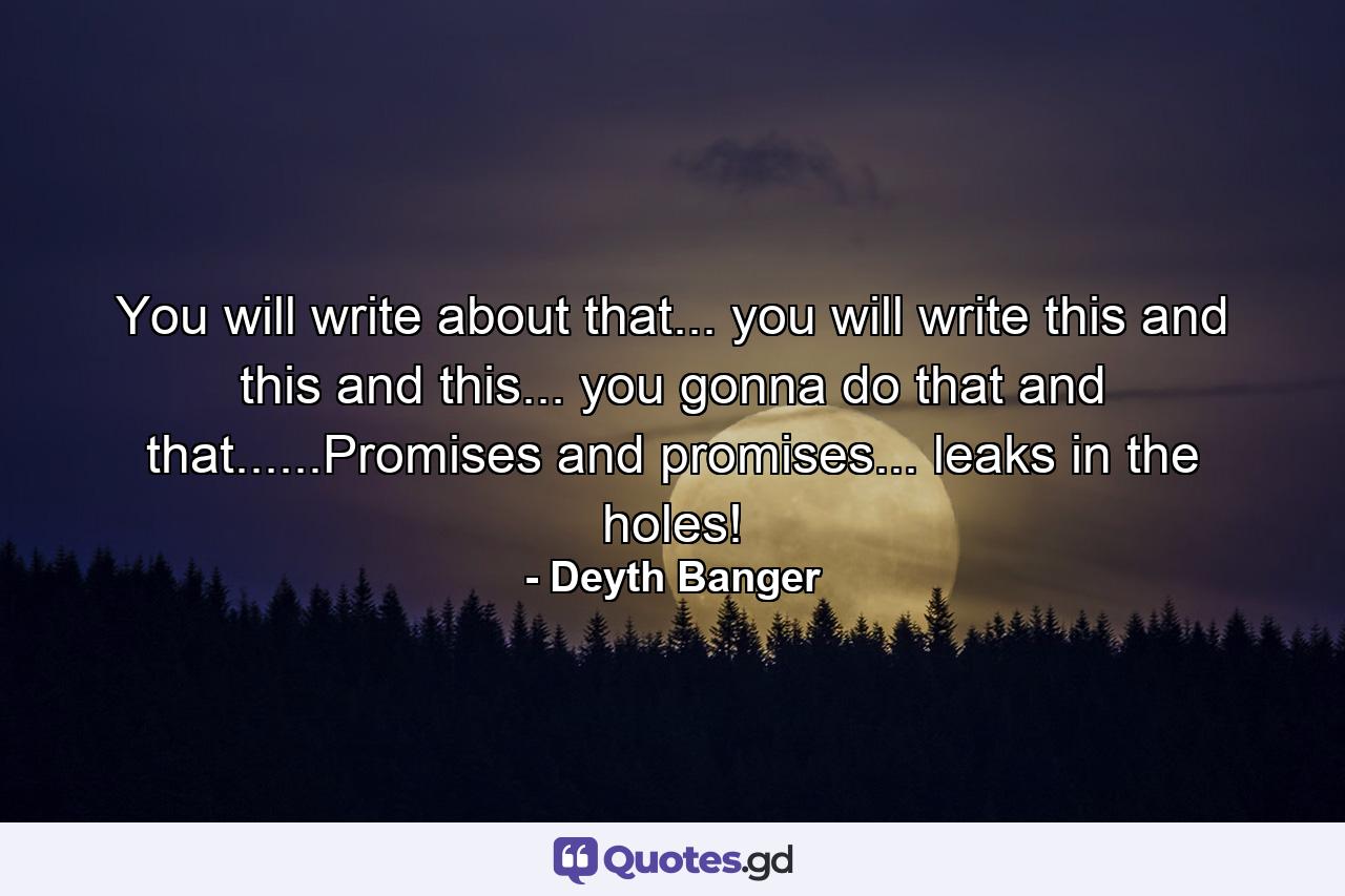 You will write about that... you will write this and this and this... you gonna do that and that......Promises and promises... leaks in the holes! - Quote by Deyth Banger