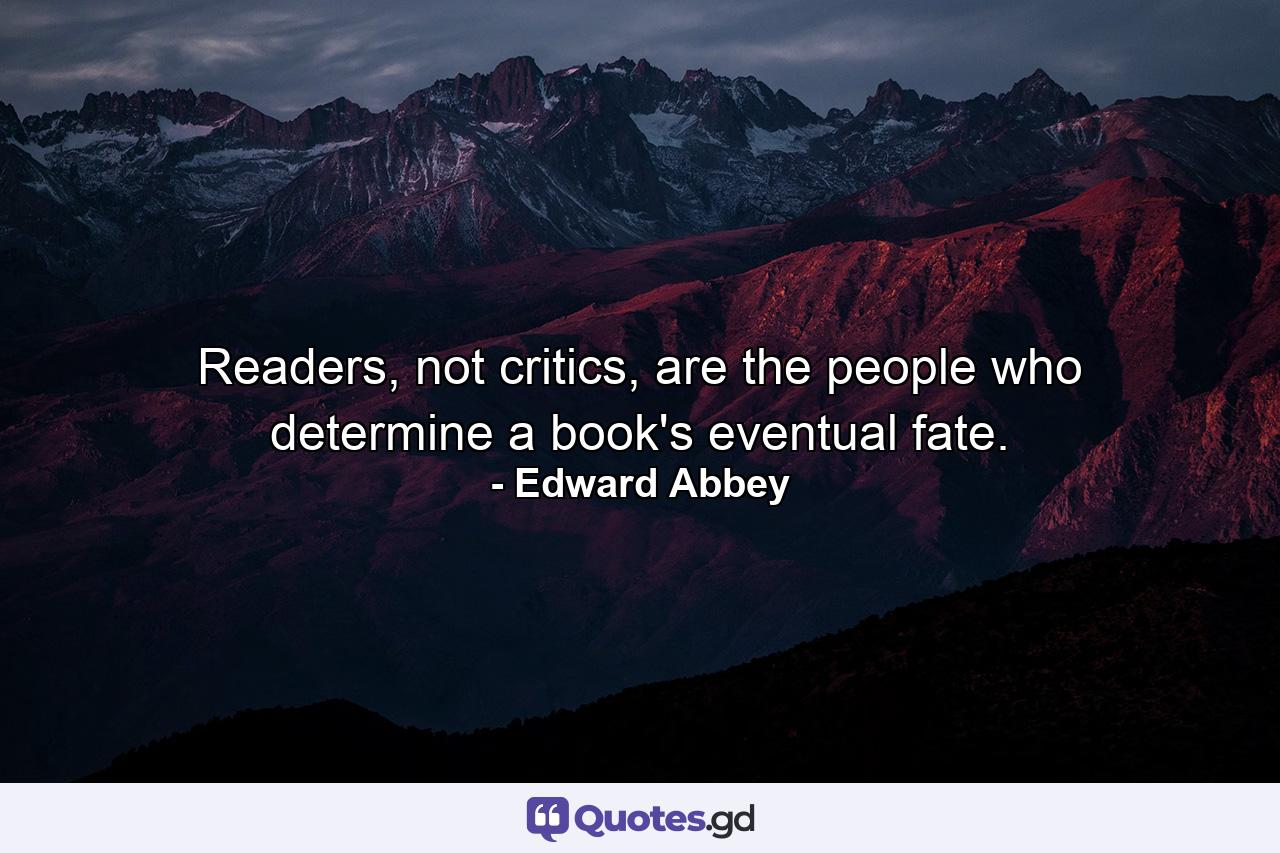 Readers, not critics, are the people who determine a book's eventual fate. - Quote by Edward Abbey