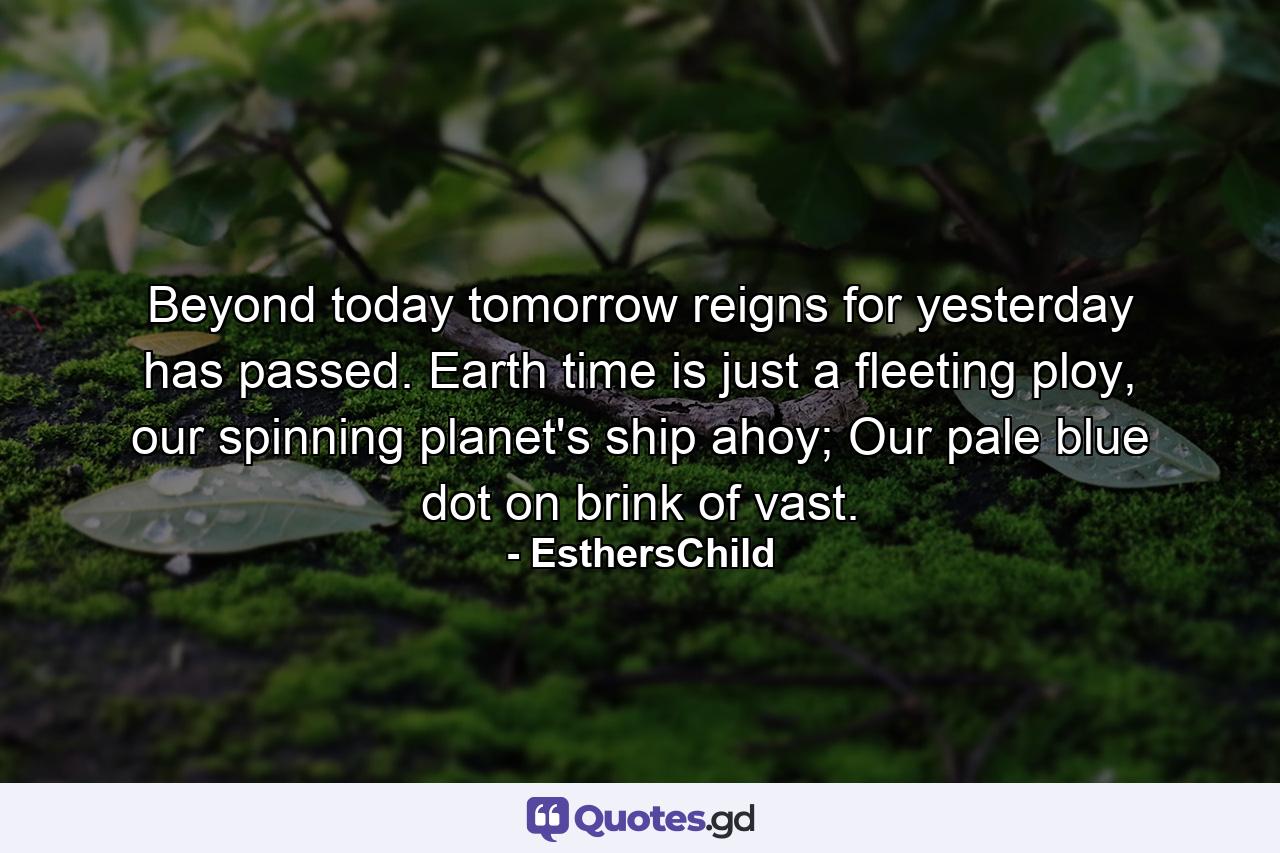 Beyond today tomorrow reigns for yesterday has passed. Earth time is just a fleeting ploy, our spinning planet's ship ahoy; Our pale blue dot on brink of vast. - Quote by EsthersChild