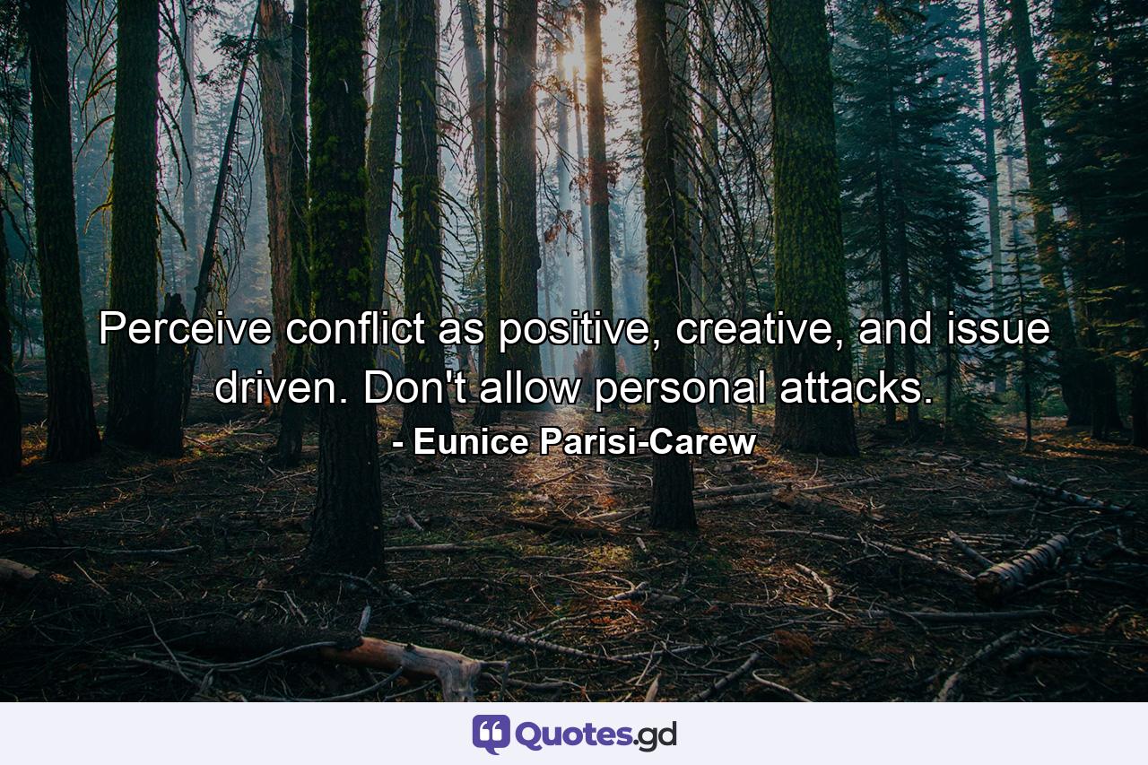 Perceive conflict as positive, creative, and issue driven. Don't allow personal attacks. - Quote by Eunice Parisi-Carew