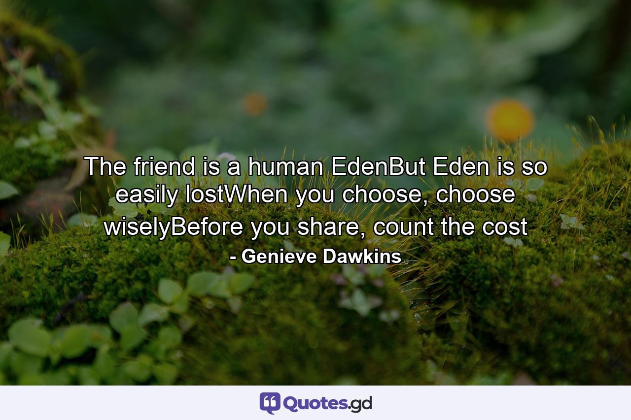 The friend is a human EdenBut Eden is so easily lostWhen you choose, choose wiselyBefore you share, count the cost - Quote by Genieve Dawkins