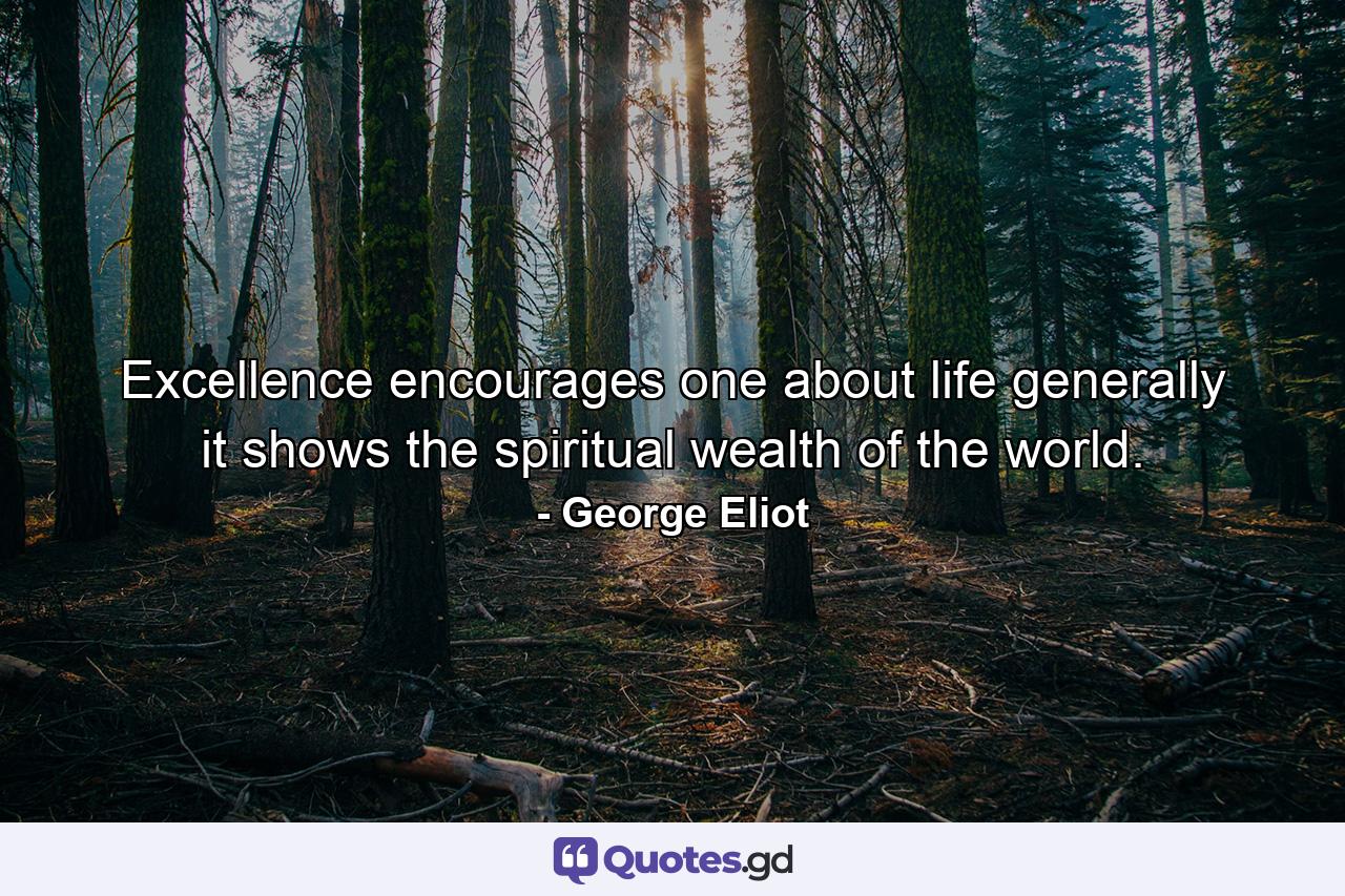 Excellence encourages one about life generally  it shows the spiritual wealth of the world. - Quote by George Eliot