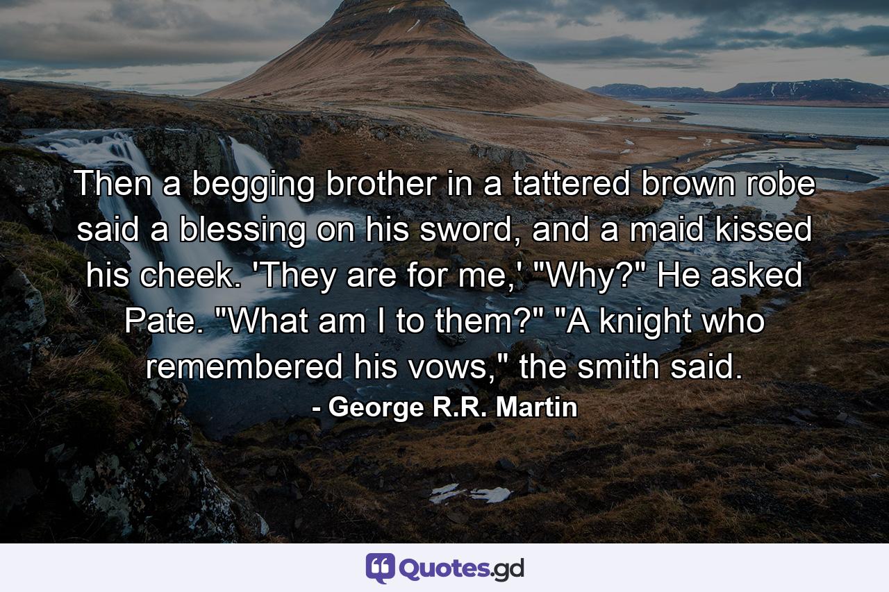 Then a begging brother in a tattered brown robe said a blessing on his sword, and a maid kissed his cheek. 'They are for me,' 