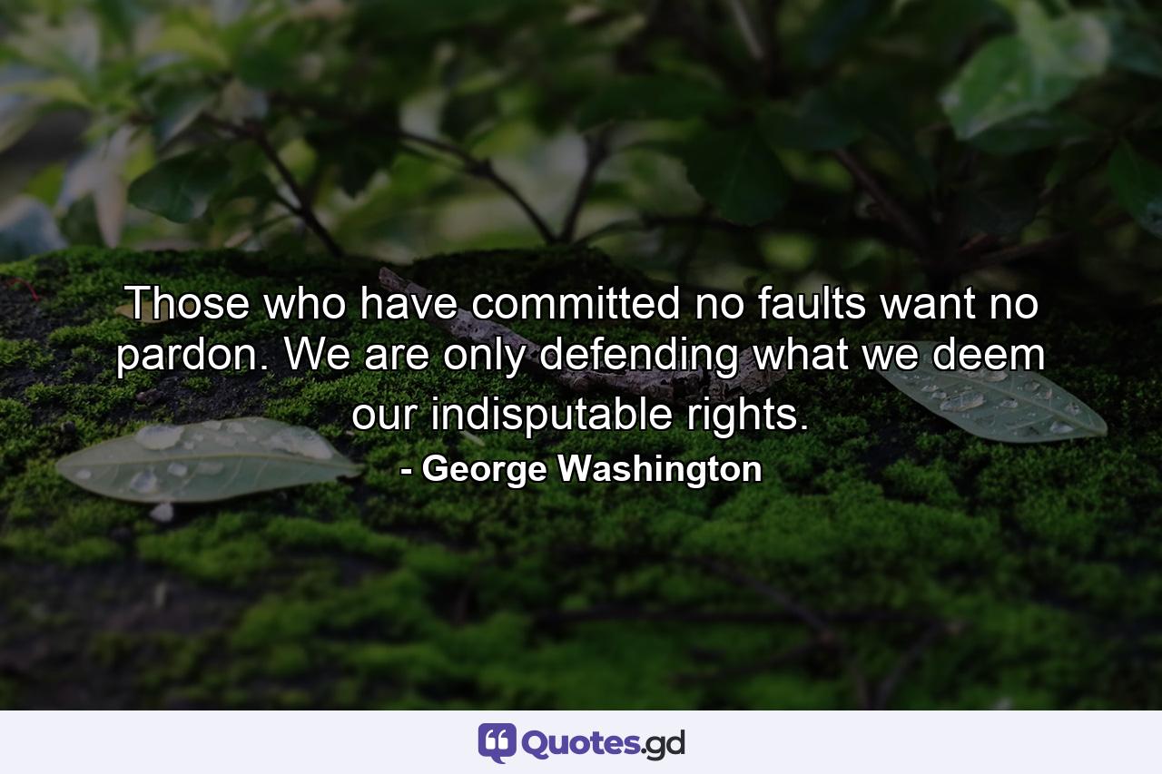 Those who have committed no faults want no pardon. We are only defending what we deem our indisputable rights. - Quote by George Washington