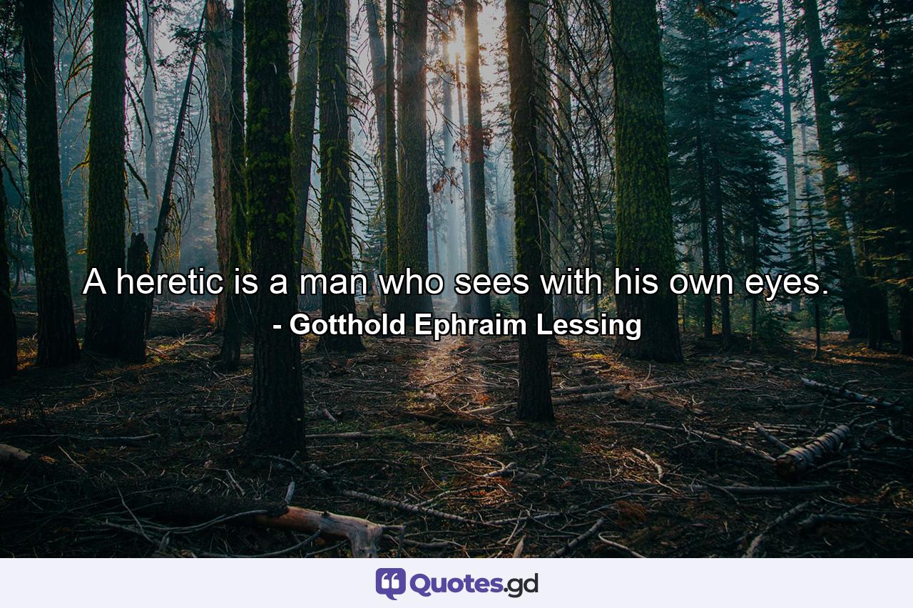 A heretic is a man who sees with his own eyes. - Quote by Gotthold Ephraim Lessing