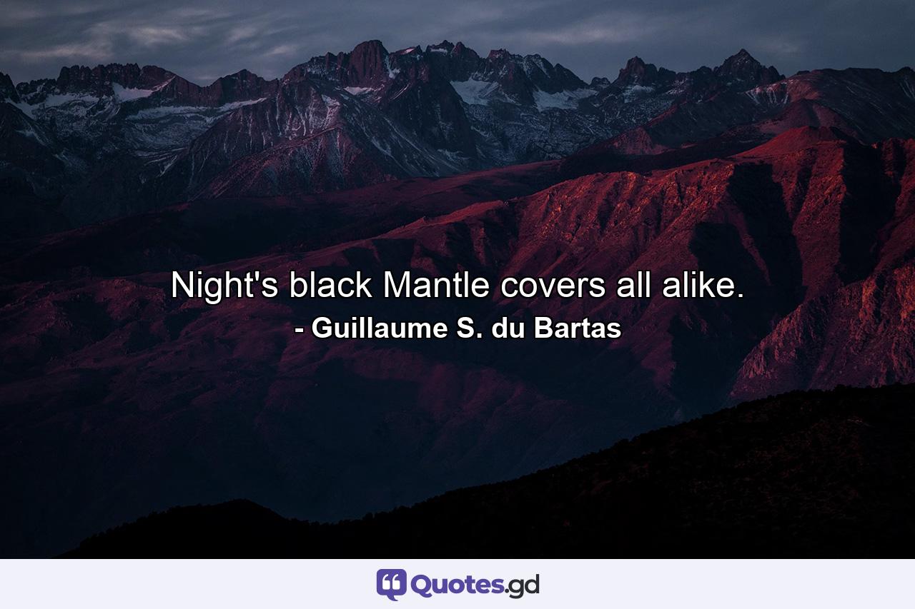 Night's black Mantle covers all alike. - Quote by Guillaume S. du Bartas