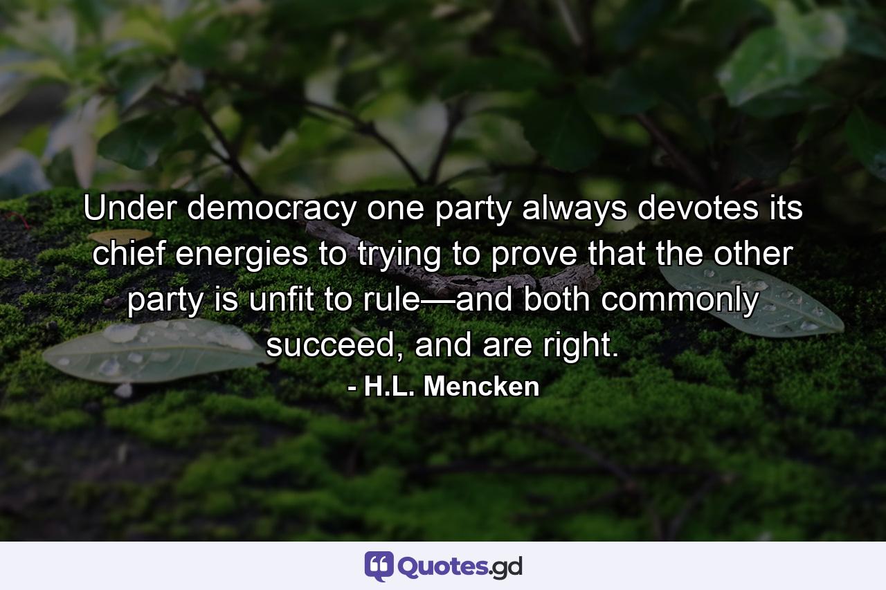 Under democracy one party always devotes its chief energies to trying to prove that the other party is unfit to rule—and both commonly succeed, and are right. - Quote by H.L. Mencken