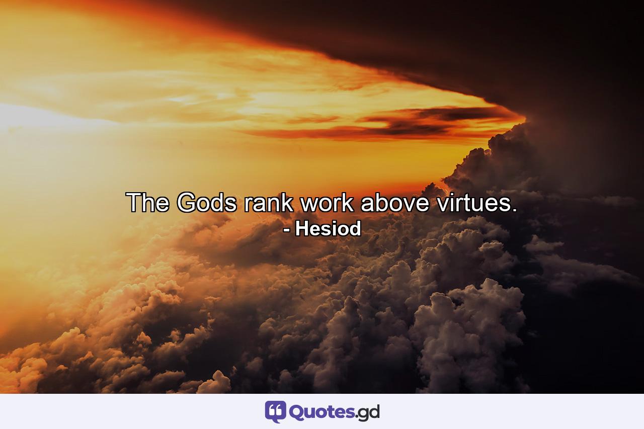 The Gods rank work above virtues. - Quote by Hesiod