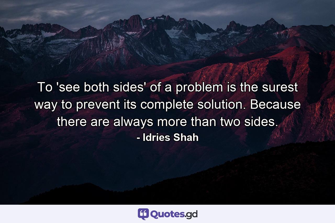 To 'see both sides' of a problem is the surest way to prevent its complete solution. Because there are always more than two sides. - Quote by Idries Shah