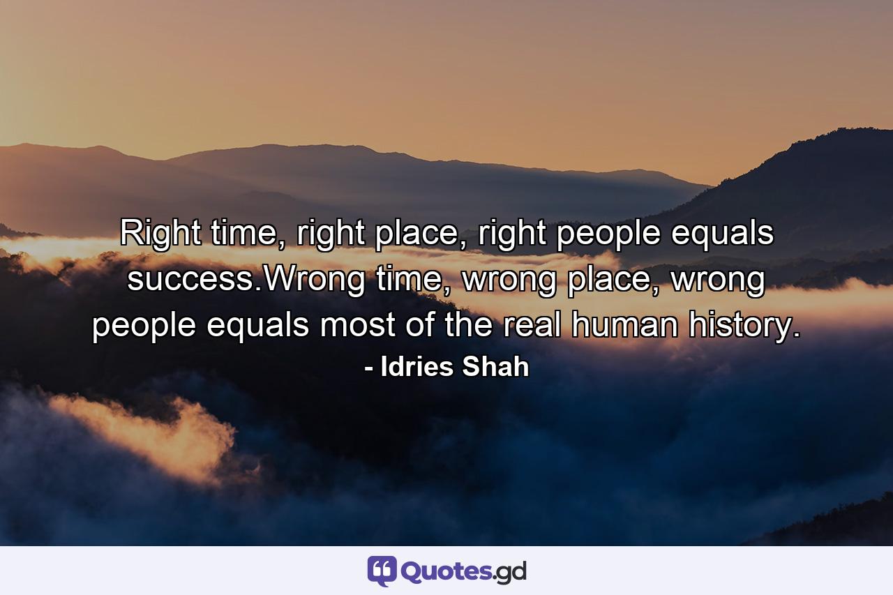 Right time, right place, right people equals success.Wrong time, wrong place, wrong people equals most of the real human history. - Quote by Idries Shah