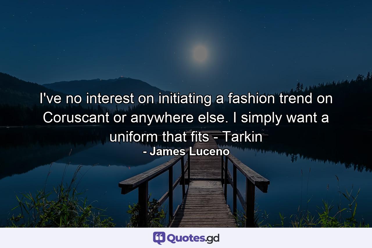 I've no interest on initiating a fashion trend on Coruscant or anywhere else. I simply want a uniform that fits - Tarkin - Quote by James Luceno