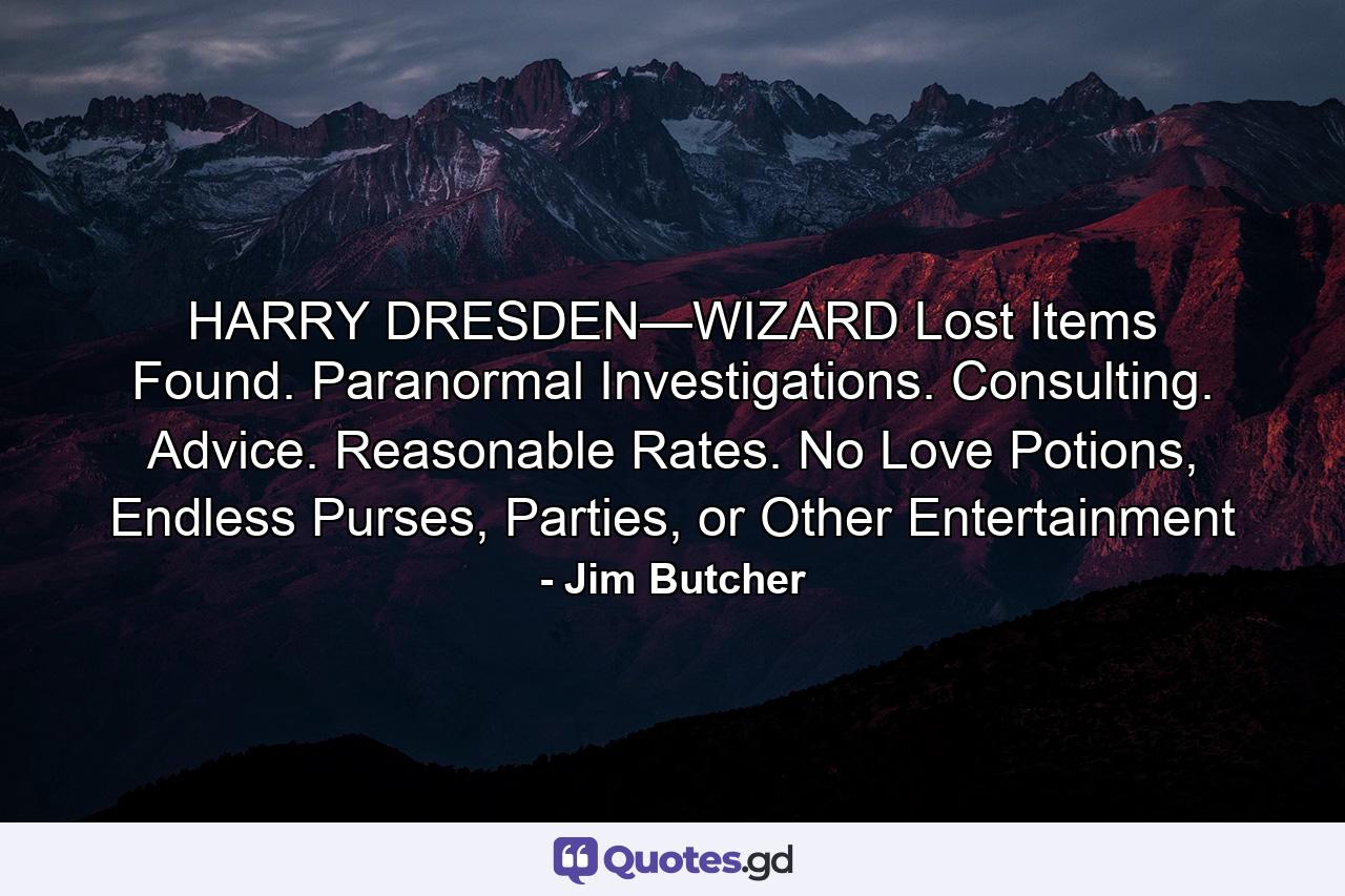 HARRY DRESDEN—WIZARD Lost Items Found. Paranormal Investigations. Consulting. Advice. Reasonable Rates. No Love Potions, Endless Purses, Parties, or Other Entertainment - Quote by Jim Butcher